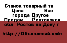 Станок токарный тв-4 › Цена ­ 53 000 - Все города Другое » Продам   . Ростовская обл.,Ростов-на-Дону г.